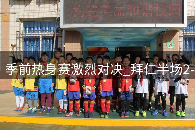 季前热身赛激烈对决 拜仁半场2-1反超韩国劲旅